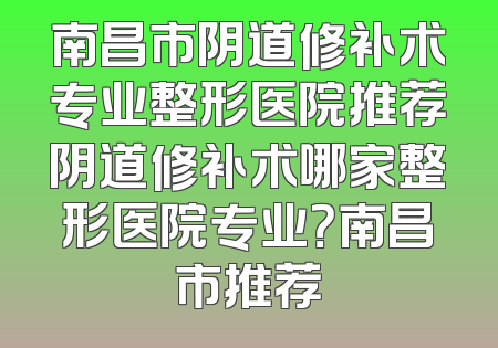 南昌市阴道修补术专业整形医院推荐阴道修补术哪家整形医院专业？南昌市推荐
