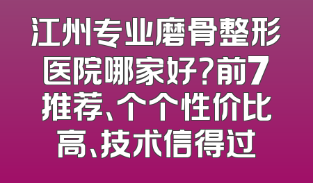 江州专业磨骨整形医院哪家好？前7推荐、个个性价比高、技术信得过