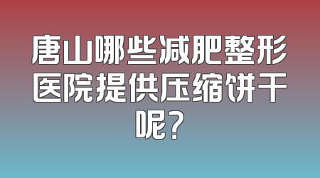 唐山哪些减肥整形医院提供压缩饼干呢？
