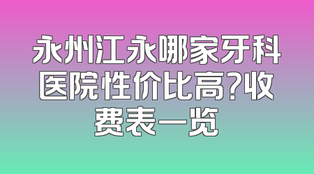 永州江永哪家牙科医院性价比高？收费表一览
