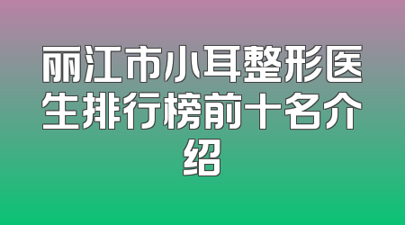 丽江市小耳整形医生排行榜前十名介绍