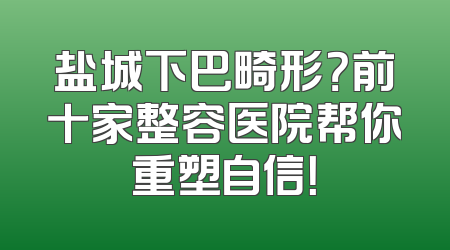 盐城下巴畸形？前十家整容医院帮你重塑自信！