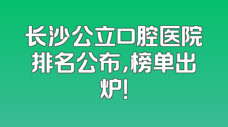 长沙公立口腔医院排名公布，榜单出炉！