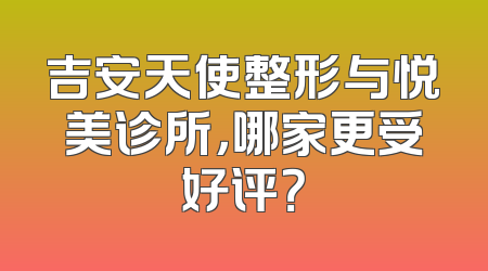 吉安天使整形与悦美诊所，哪家更受好评？