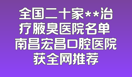全国二十家**治疗腋臭医院名单 南昌宏昌口腔医院获全网推荐