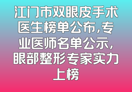 江门市双眼皮手术医生榜单公布，专业医师名单公示，眼部整形专家实力上榜