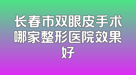 长春市双眼皮手术哪家整形医院效果好