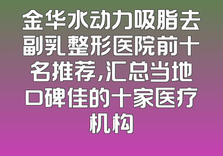 金华水动力吸脂去副乳整形医院前十名推荐，汇总当地口碑佳的十家医疗机构