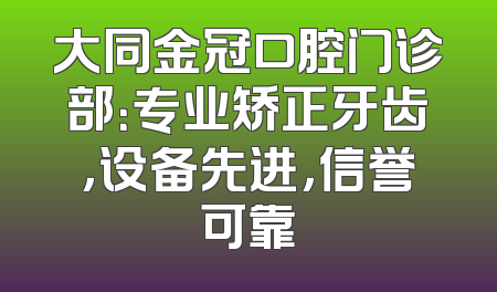 大同金冠口腔门诊部：专业矫正牙齿，设备先进，信誉可靠