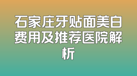 石家庄牙贴面美白费用及推荐医院解析