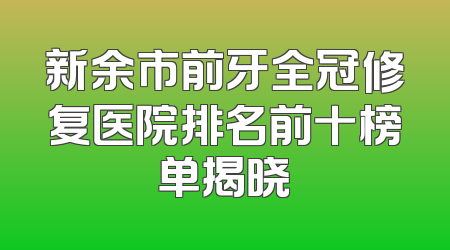 新余市前牙全冠修复医院排名前十榜单揭晓