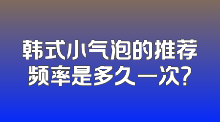 韩式小气泡的推荐频率是多久一次？