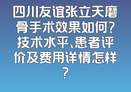 四川友谊张立天磨骨手术效果如何？技术水平、患者评价及费用详情怎样？