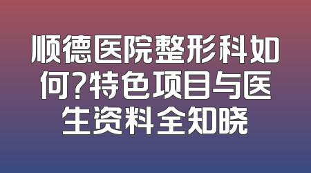 顺德医院整形科如何？特色项目与医生资料全知晓