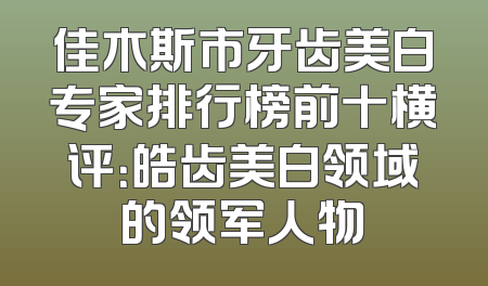 佳木斯市牙齿美白专家排行榜前十横评：皓齿美白领域的领军人物