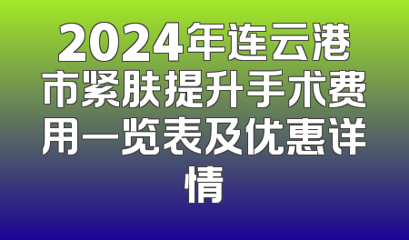 2024年连云港市紧肤提升手术费用一览表及优惠详情