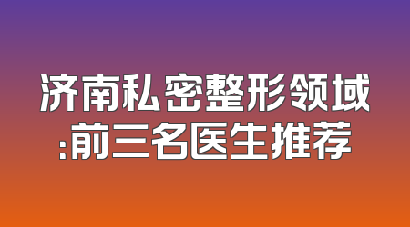 济南私密整形领域：前三名医生推荐