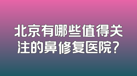 北京有哪些值得关注的鼻修复医院？