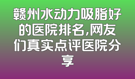 赣州水动力吸脂好的医院排名，网友们真实点评医院分享