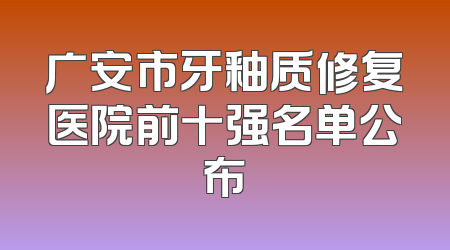 广安市牙釉质修复医院前十强名单公布