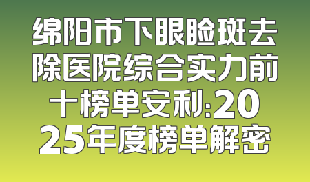 绵阳市下眼睑斑去除医院综合实力前十榜单安利：2025年度榜单解密