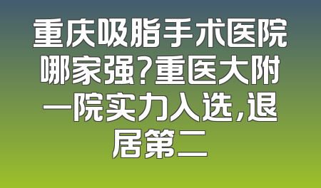 重庆吸脂手术医院哪家强？重医大附一院实力入选，退居第二