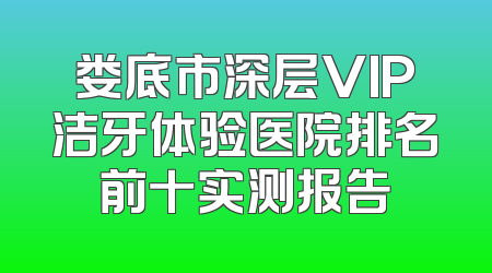 娄底市深层VIP洁牙体验医院排名前十实测报告