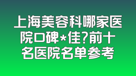 上海美容科哪家医院口碑*佳？前十名医院名单参考