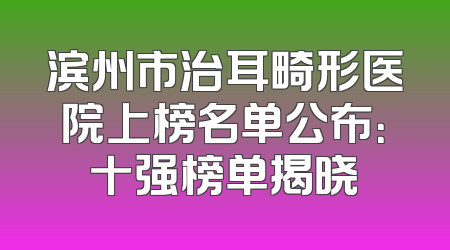 滨州市治耳畸形医院上榜名单公布：十强榜单揭晓