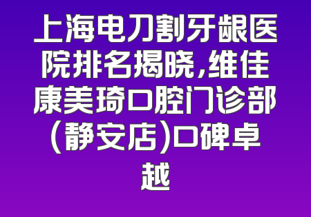 上海电刀割牙龈医院排名揭晓，维佳康美琦口腔门诊部（静安店）口碑卓越