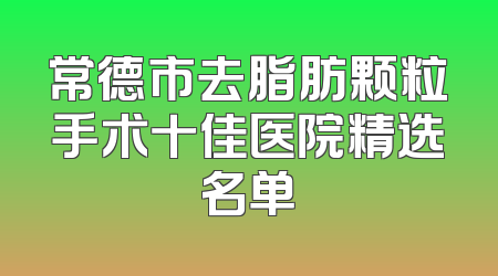 常德市去脂肪颗粒手术十佳医院精选名单