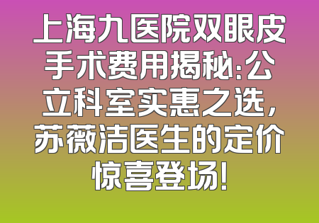 上海九医院双眼皮手术费用揭秘：公立科室实惠之选，苏薇洁医生的定价惊喜登场！