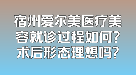 宿州爱尔美医疗美容就诊过程如何？术后形态理想吗？