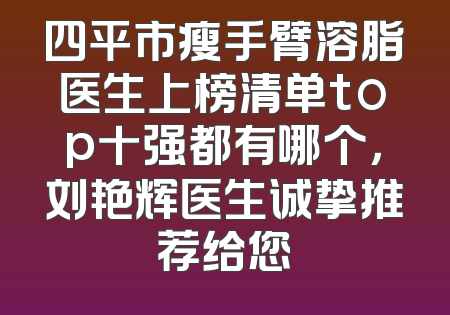四平市瘦手臂溶脂医生上榜清单top十强都有哪个，刘艳辉医生诚挚推荐给您