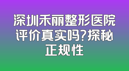 深圳禾丽整形医院评价真实吗？探秘正规性