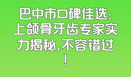 巴中市口碑佳选：上颌骨牙齿专家实力揭秘，不容错过！