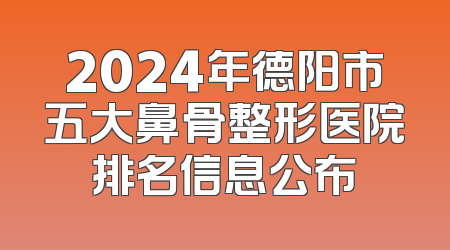 2024年德阳市五大鼻骨整形医院排名信息公布