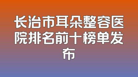 长治市耳朵整容医院排名前十榜单发布