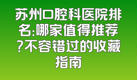 苏州口腔科医院排名：哪家值得推荐？不容错过的收藏指南