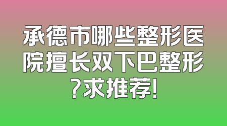 承德市哪些整形医院擅长双下巴整形？求推荐！