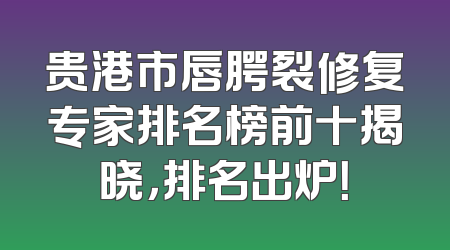 贵港市唇腭裂修复专家排名榜前十揭晓，排名出炉！