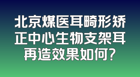 北京煤医耳畸形矫正中心生物支架耳再造效果如何？