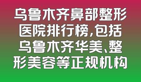 乌鲁木齐鼻部整形医院排行榜，包括乌鲁木齐华美、整形美容等正规机构