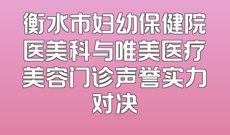 衡水市妇幼保健院医美科与唯美医疗美容门诊声誉实力对决