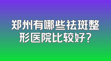 郑州有哪些祛斑整形医院比较好？