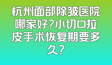 杭州面部除皱医院哪家好？小切口拉皮手术恢复期要多久？