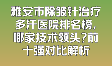 雅安市除皱针治疗多汗医院排名榜，哪家技术领头？前十强对比解析