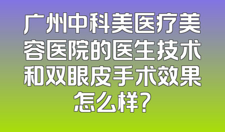 广州中科美医疗美容医院的医生技术和双眼皮手术效果怎么样？