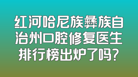 红河哈尼族彝族自治州口腔修复医生排行榜出炉了吗？