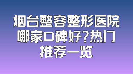 烟台整容整形医院哪家口碑好？热门推荐一览